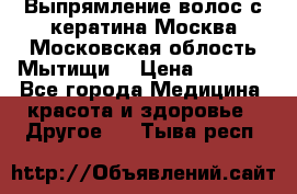 Выпрямление волос с кератина Москва Московская облость Мытищи. › Цена ­ 3 000 - Все города Медицина, красота и здоровье » Другое   . Тыва респ.